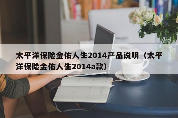 太平洋保险金佑人生2014产品说明（太平洋保险金佑人生2014a款）-第1张图片-科灵网