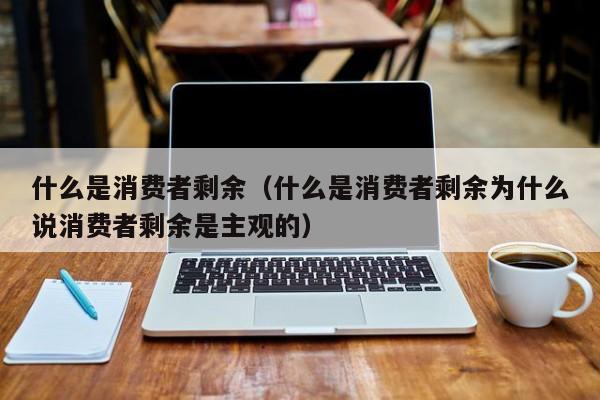 什么是消费者剩余（什么是消费者剩余为什么说消费者剩余是主观的）-第1张图片-科灵网