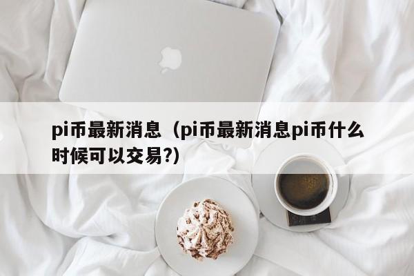 pi币最新消息（pi币最新消息pi币什么时候可以交易?）-第1张图片-科灵网