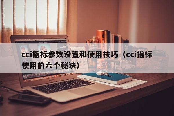 cci指标参数设置和使用技巧（cci指标使用的六个秘诀）-第1张图片-科灵网