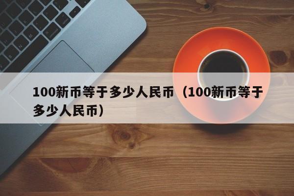 100新币等于多少人民币（100新币等于多少人民币）-第1张图片-科灵网