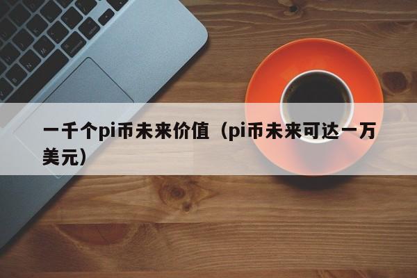 一千个pi币未来价值（pi币未来可达一万美元）-第1张图片-科灵网