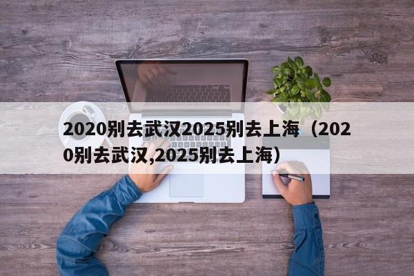 2020别去武汉2025别去上海（2020别去武汉,2025别去上海）-第1张图片-科灵网