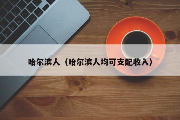 哈尔滨人（哈尔滨人均可支配收入）-第1张图片-科灵网