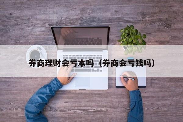 券商理财会亏本吗（券商会亏钱吗）-第1张图片-科灵网