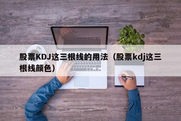 股票KDJ这三根线的用法（股票kdj这三根线颜色）-第1张图片-科灵网