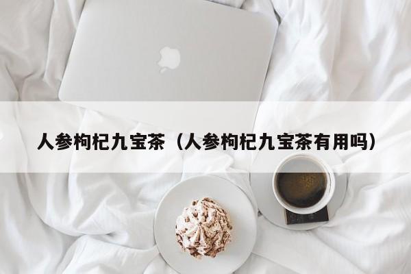 人参枸杞九宝茶（人参枸杞九宝茶有用吗）-第1张图片-科灵网