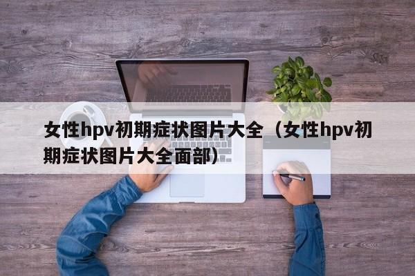 女性hpv初期症状图片大全（女性hpv初期症状图片大全面部）-第1张图片-科灵网