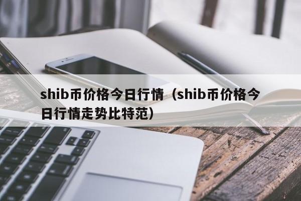 shib币价格今日行情（shib币价格今日行情走势比特范）-第1张图片-科灵网