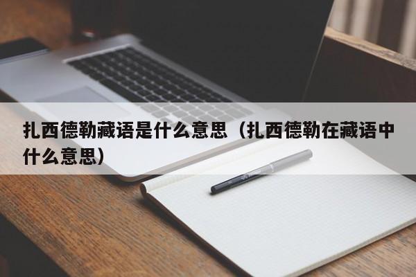 扎西德勒藏语是什么意思（扎西德勒在藏语中什么意思）-第1张图片-科灵网