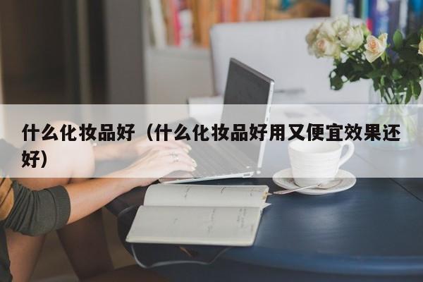 什么化妆品好（什么化妆品好用又便宜效果还好）-第1张图片-科灵网