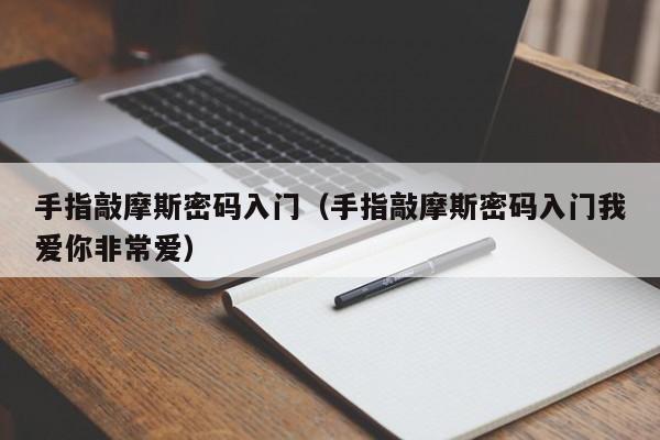 手指敲摩斯密码入门（手指敲摩斯密码入门我爱你非常爱）-第1张图片-科灵网