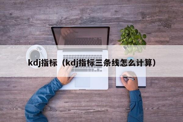 kdj指标（kdj指标三条线怎么计算）-第1张图片-科灵网