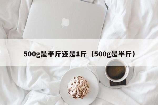 500g是半斤还是1斤（500g是半斤）-第1张图片-科灵网