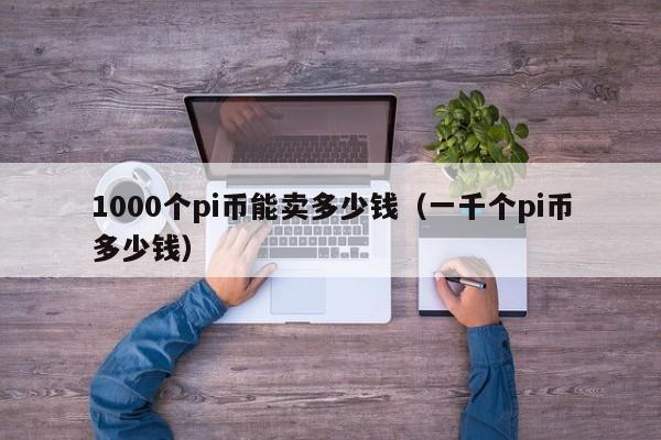 1000个pi币能卖多少钱（一千个pi币多少钱）-第1张图片-科灵网