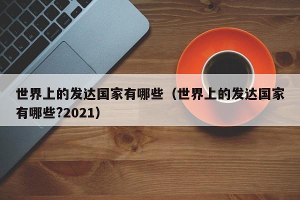 世界上的发达国家有哪些（世界上的发达国家有哪些?2021）-第1张图片-科灵网