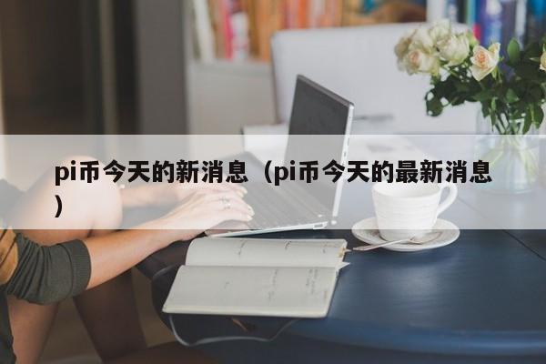 pi币今天的新消息（pi币今天的最新消息）-第1张图片-科灵网