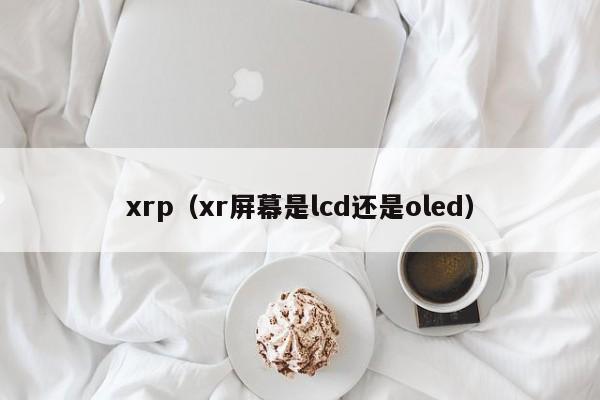 xrp（xr屏幕是lcd还是oled）-第1张图片-科灵网