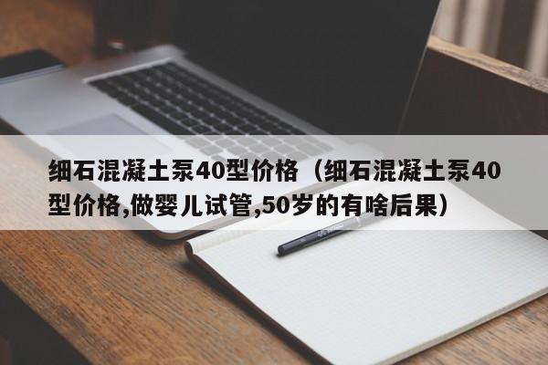 细石混凝土泵40型价格（细石混凝土泵40型价格,做婴儿试管,50岁的有啥后果）-第1张图片-科灵网