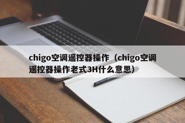 chigo空调遥控器操作（chigo空调遥控器操作老式3H什么意思）-第1张图片-科灵网