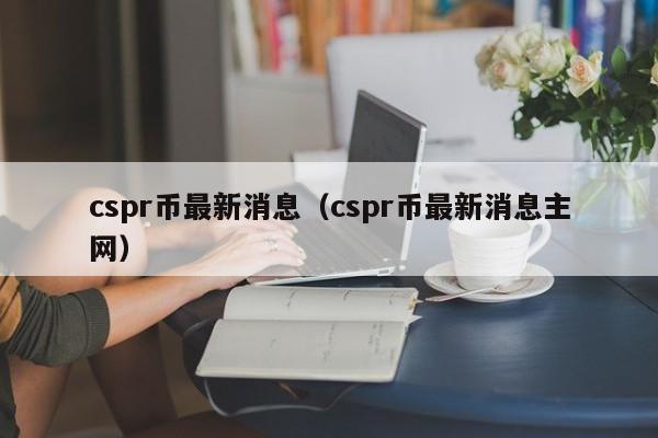 cspr币最新消息（cspr币最新消息主网）-第1张图片-科灵网