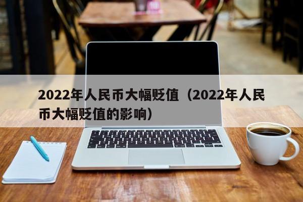 2022年人民币大幅贬值（2022年人民币大幅贬值的影响）-第1张图片-科灵网