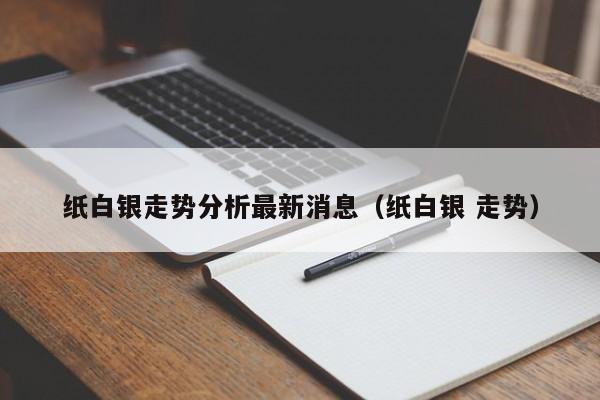 纸白银走势分析最新消息（纸白银 走势）-第1张图片-科灵网