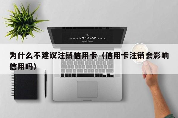 为什么不建议注销信用卡（信用卡注销会影响信用吗）-第1张图片-科灵网