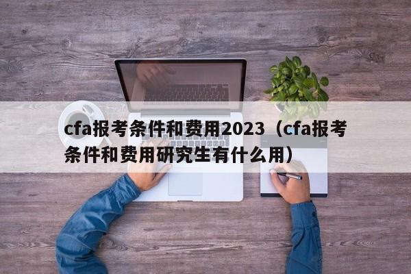 cfa报考条件和费用2023（cfa报考条件和费用研究生有什么用）-第1张图片-科灵网