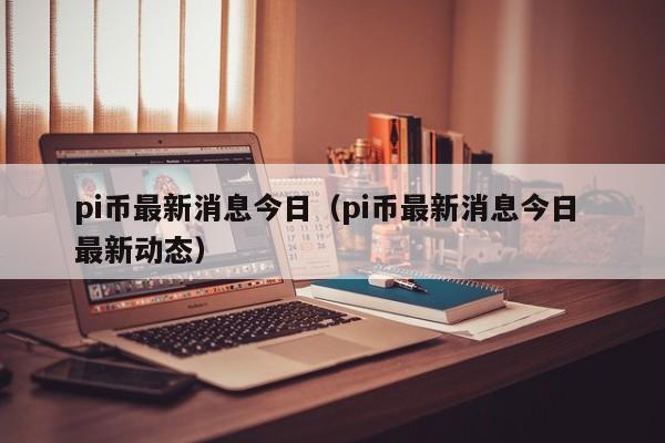 pi币最新消息今日（pi币最新消息今日 最新动态）-第1张图片-科灵网