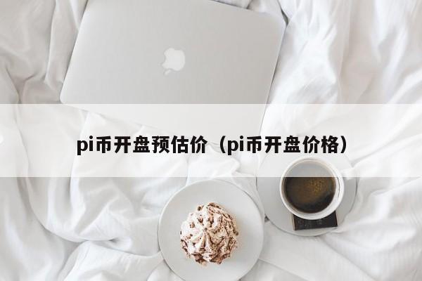 pi币开盘预估价（pi币开盘价格）-第1张图片-科灵网