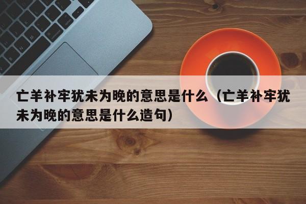 亡羊补牢犹未为晚的意思是什么（亡羊补牢犹未为晚的意思是什么造句）-第1张图片-科灵网