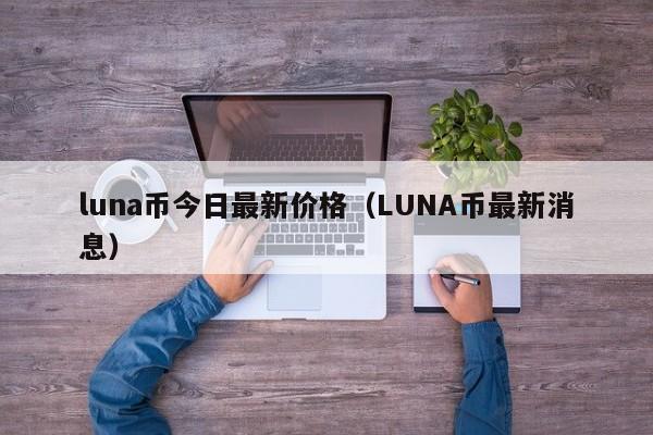 luna币今日最新价格（LUNA币最新消息）-第1张图片-科灵网