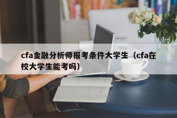 cfa金融分析师报考条件大学生（cfa在校大学生能考吗）-第1张图片-科灵网