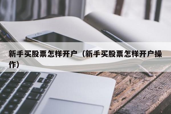 新手买股票怎样开户（新手买股票怎样开户操作）-第1张图片-科灵网