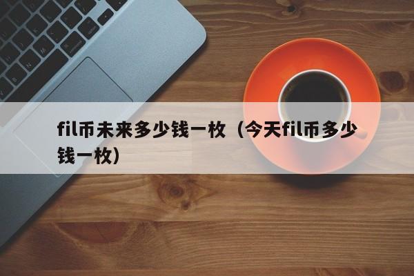 fil币未来多少钱一枚（今天fil币多少钱一枚）-第1张图片-科灵网