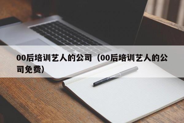 00后培训艺人的公司（00后培训艺人的公司免费）-第1张图片-科灵网