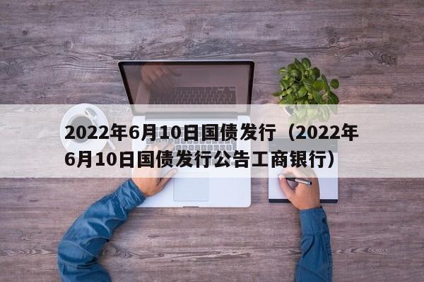 2022年6月10日国债发行（2022年6月10日国债发行公告工商银行）-第1张图片-科灵网