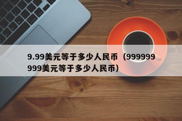 9.99美元等于多少人民币（999999999美元等于多少人民币）-第1张图片-科灵网