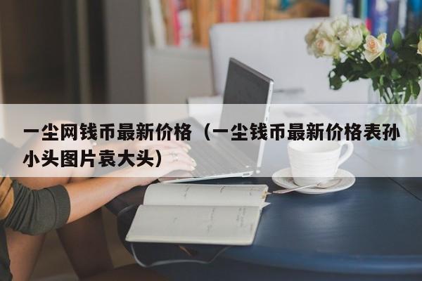 一尘网钱币最新价格（一尘钱币最新价格表孙小头图片袁大头）-第1张图片-科灵网