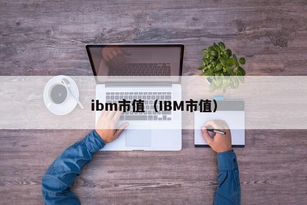 ibm市值（IBM市值）-第1张图片-科灵网