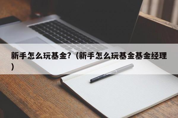 新手怎么玩基金?（新手怎么玩基金基金经理）-第1张图片-科灵网