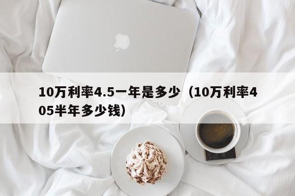 10万利率4.5一年是多少（10万利率405半年多少钱）-第1张图片-科灵网