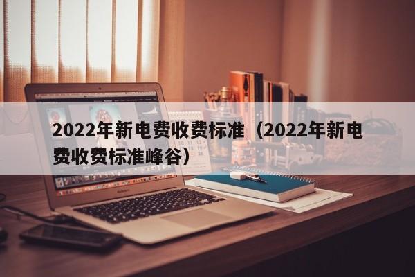 2022年新电费收费标准（2022年新电费收费标准峰谷）-第1张图片-科灵网