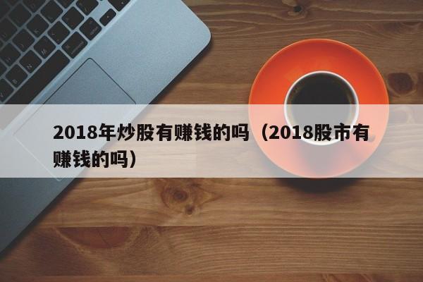 2018年炒股有赚钱的吗（2018股市有赚钱的吗）-第1张图片-科灵网