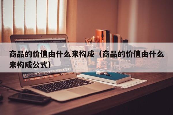 商品的价值由什么来构成（商品的价值由什么来构成公式）-第1张图片-科灵网