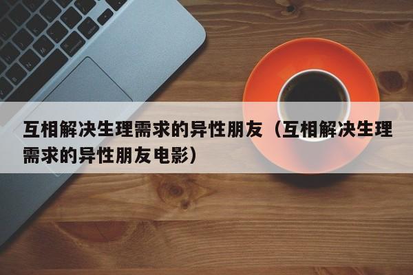 互相解决生理需求的异性朋友（互相解决生理需求的异性朋友电影）-第1张图片-科灵网