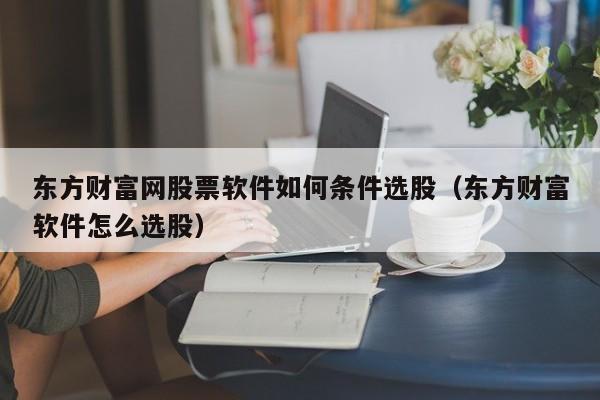 东方财富网股票软件如何条件选股（东方财富软件怎么选股）-第1张图片-科灵网