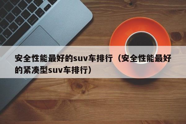 安全性能最好的suv车排行（安全性能最好的紧凑型suv车排行）-第1张图片-科灵网