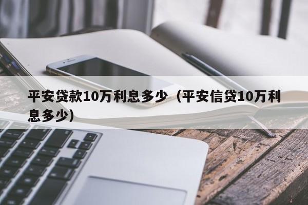 平安贷款10万利息多少（平安信贷10万利息多少）-第1张图片-科灵网